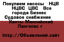 Покупаем насосы   НЦВ, НЦВС, ЦВС - Все города Бизнес » Судовое снабжение   . Ханты-Мансийский,Лангепас г.